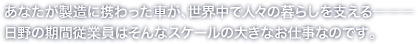 あなたが製造に携わった車が、世界中で人々の暮らしを支える。日野の期間従業員はそんなスケールの大きなお仕事なのです。